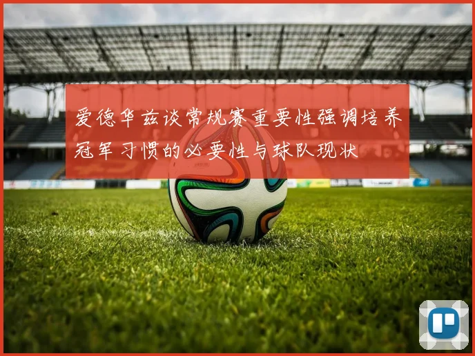 爱德华兹谈常规赛重要性强调培养冠军习惯的必要性与球队现状