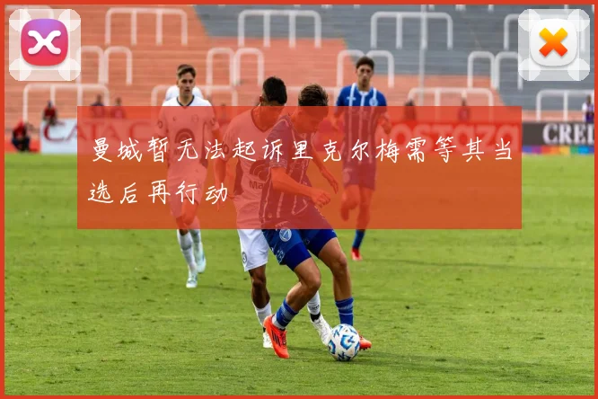 曼城暂无法起诉里克尔梅需等其当选后再行动