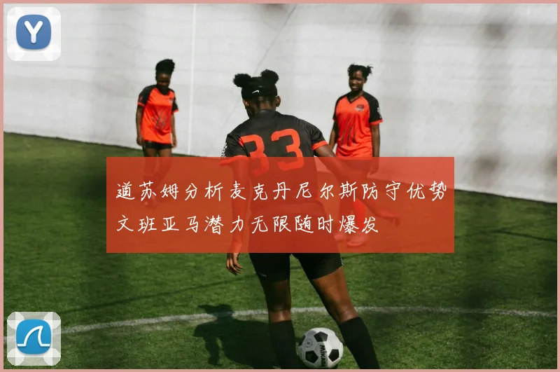 道苏姆分析麦克丹尼尔斯防守优势文班亚马潜力无限随时爆发