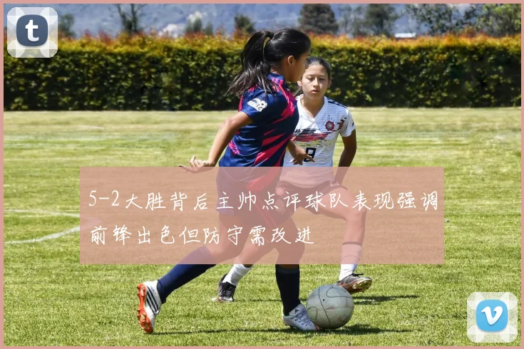 5-2大胜背后主帅点评球队表现强调前锋出色但防守需改进