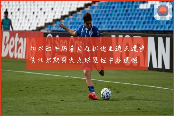 切尔西半场落后森林德里造点遭重伤帕尔默罚失点球恩佐中柱遗憾