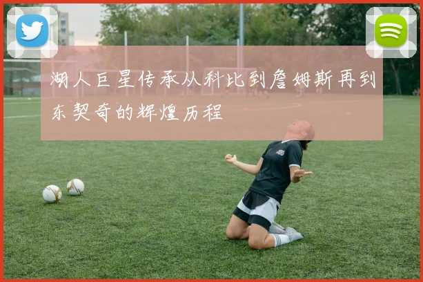 湖人巨星传承从科比到詹姆斯再到东契奇的辉煌历程
