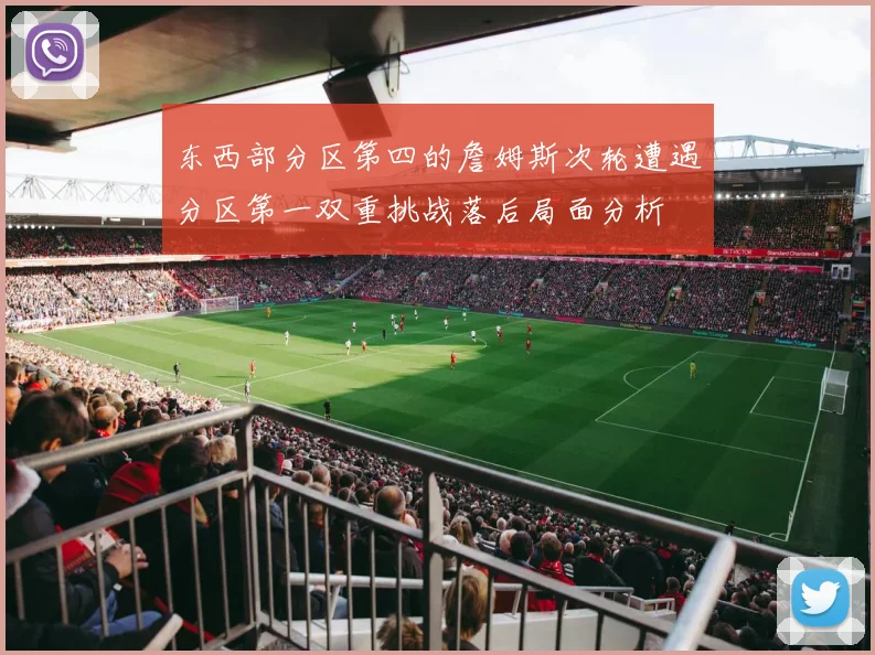东西部分区第四的詹姆斯次轮遭遇分区第一双重挑战落后局面分析