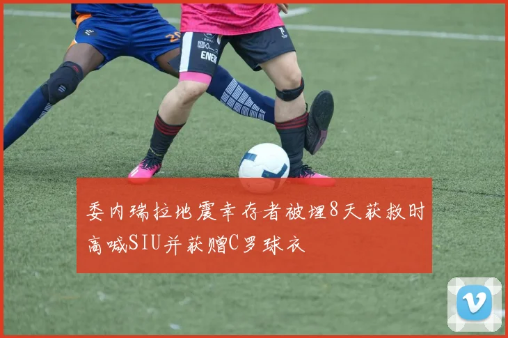委内瑞拉地震幸存者被埋8天获救时高喊SIU并获赠C罗球衣