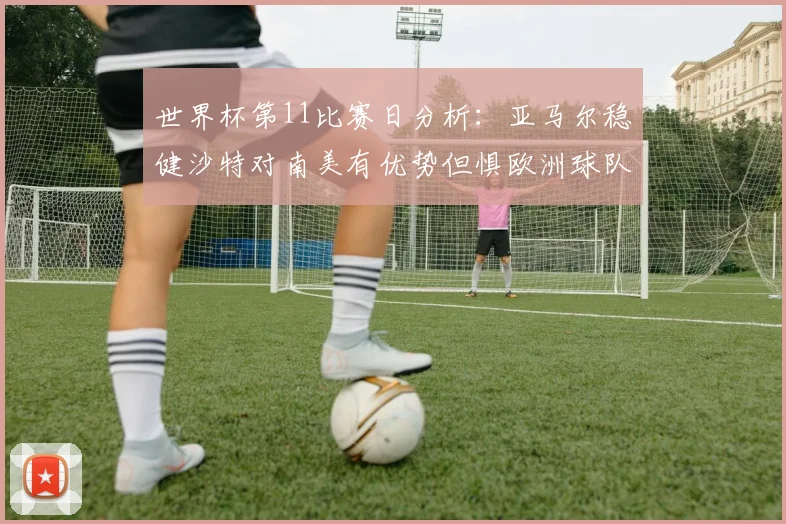 世界杯第11比赛日分析：亚马尔稳健沙特对南美有优势但惧欧洲球队