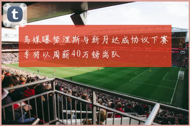 乌媒曝努涅斯与新月达成协议下赛季将以周薪40万镑离队