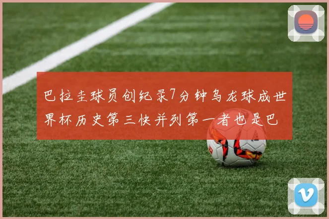 巴拉圭球员创纪录7分钟乌龙球成世界杯历史第三快并列第一者也是巴拉圭人