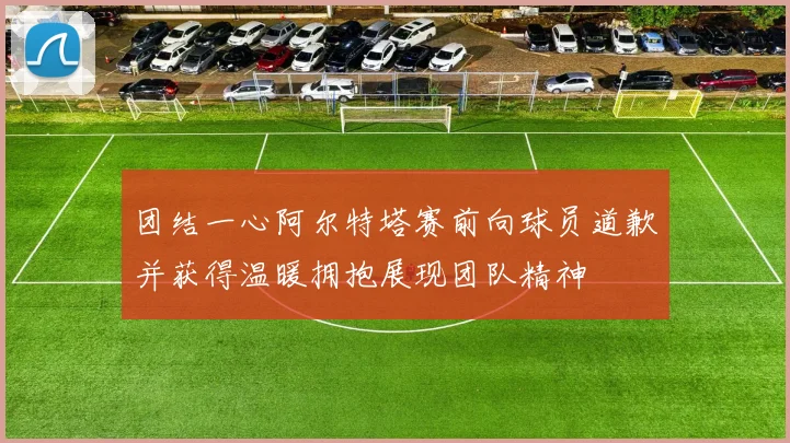 团结一心阿尔特塔赛前向球员道歉并获得温暖拥抱展现团队精神